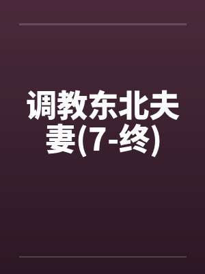 调教东北夫妻(7-终) 调教东北夫妻(7-终)