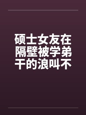 硕士女友在隔壁被学弟干的浪叫不止 (全) 作者:威带言 硕士女友在隔壁被学弟干的浪叫不止 (全) 作者:威带言