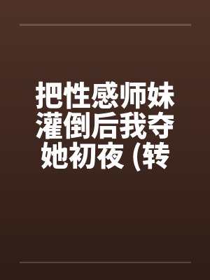 把性感师妹灌倒后我夺她初夜 (转贴) 把性感师妹灌倒后我夺她初夜 (转贴)