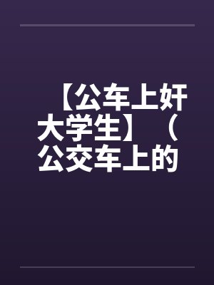 【公车上奸大学生】（公交车上的美女售票员）作者：不详