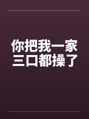 你把我一家三口都操了