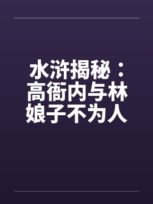 水浒揭秘：高衙内与林娘子不为人知的故事】（五）