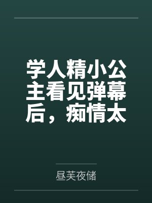 学人精小公主看见弹幕后,痴情太子只想教好妹妹了 学人精小公主看见弹幕后,痴情太子只想教好妹妹了