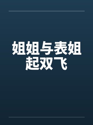 姐姐与表姐起双飞 姐姐与表姐起双飞