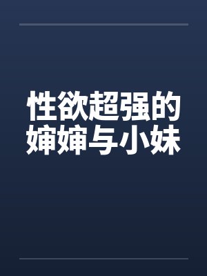 性欲超强的婶婶与小妹 性欲超强的婶婶与小妹