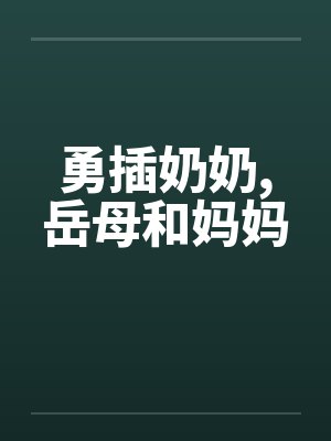 勇插奶奶,岳母和妈妈 勇插奶奶,岳母和妈妈
