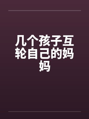 几个孩子互轮自己的妈妈 几个孩子互轮自己的妈妈