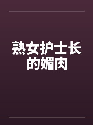 熟女护士长的媚肉 熟女护士长的媚肉