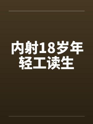 内射18岁年轻工读生 内射18岁年轻工读生