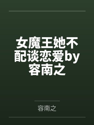 女魔王她不配谈恋爱by容南之