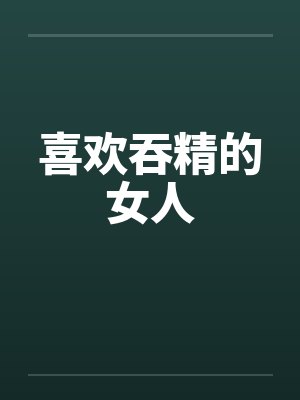 喜欢吞精的女人 喜欢吞精的女人