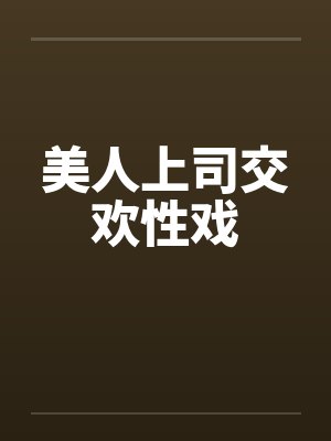 美人上司交欢性戏 美人上司交欢性戏