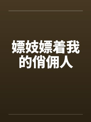 嫖妓嫖着我的俏佣人 嫖妓嫖着我的俏佣人