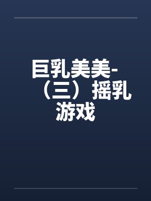 巨乳美美- （三）摇乳游戏