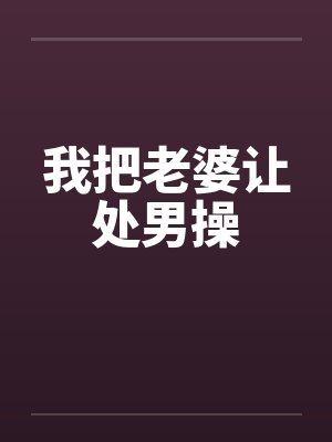 我把老婆让处男操 我把老婆让处男操