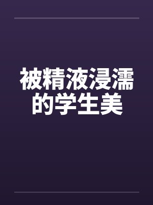 被精液浸濡的学生美 被精液浸濡的学生美