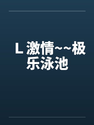 Ｌ激情~~极乐泳池