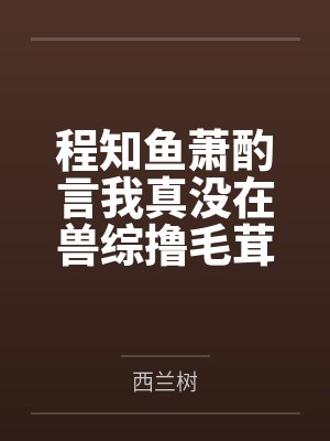 程知鱼萧酌言我真没在兽综撸毛茸茸