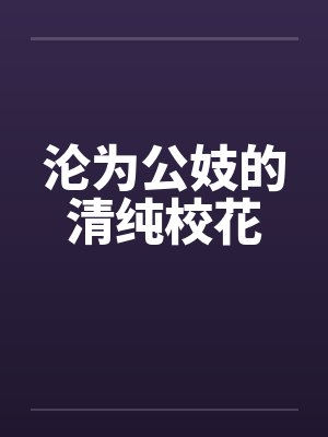 沦为公妓的清纯校花 沦为公妓的清纯校花