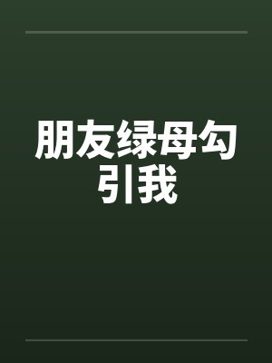 朋友绿母勾引我 朋友绿母勾引我